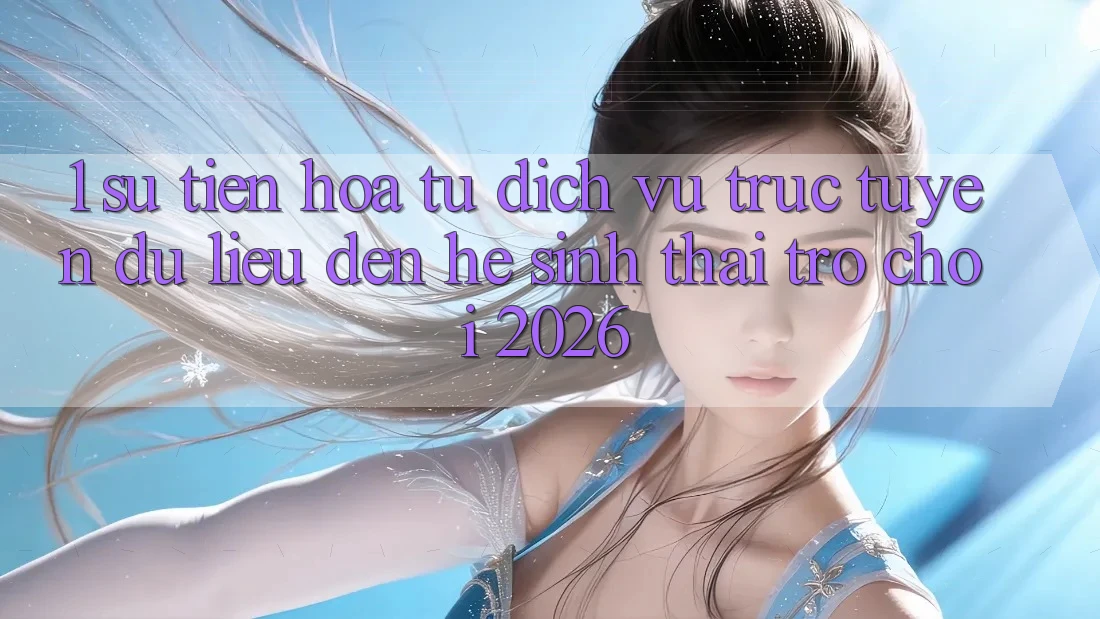 1. Sự tiến hóa từ dịch vụ trực tuyến dữ liệu đến Hệ sinh thái Trò chơi 2026