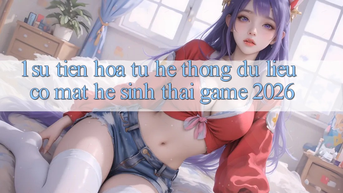 1. Sự tiến hóa từ hệ thống dữ liệu có mặt Hệ sinh thái Game 2026