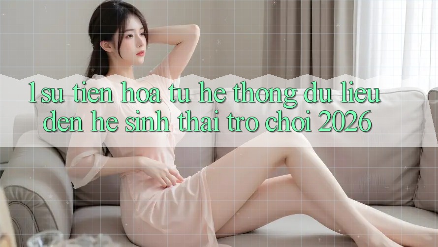 1. Sự tiến hóa từ hệ thống dữ liệu đến Hệ sinh thái Trò chơi 2026