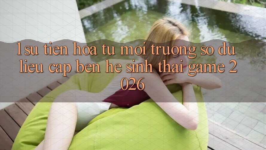 1. Sự tiến hóa từ môi trường số dữ liệu cập bến Hệ sinh thái Game 2026 1. Sự tiến hóa từ môi trường số dữ liệu cập bến Hệ sinh thái Game 2026