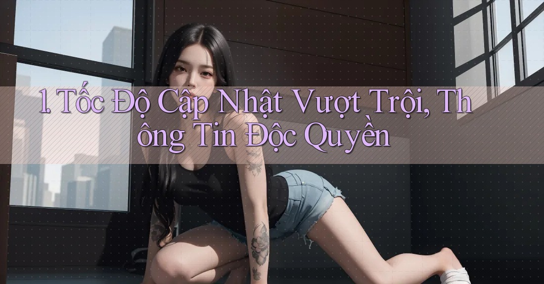 1. Tốc Độ Cập Nhật Vượt Trội, Thông Tin Độc Quyền