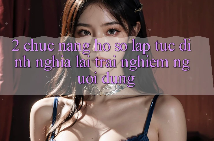 2. Chức năng “Hồ sơ lập tức” - Định nghĩa lại trải nghiệm người dùng