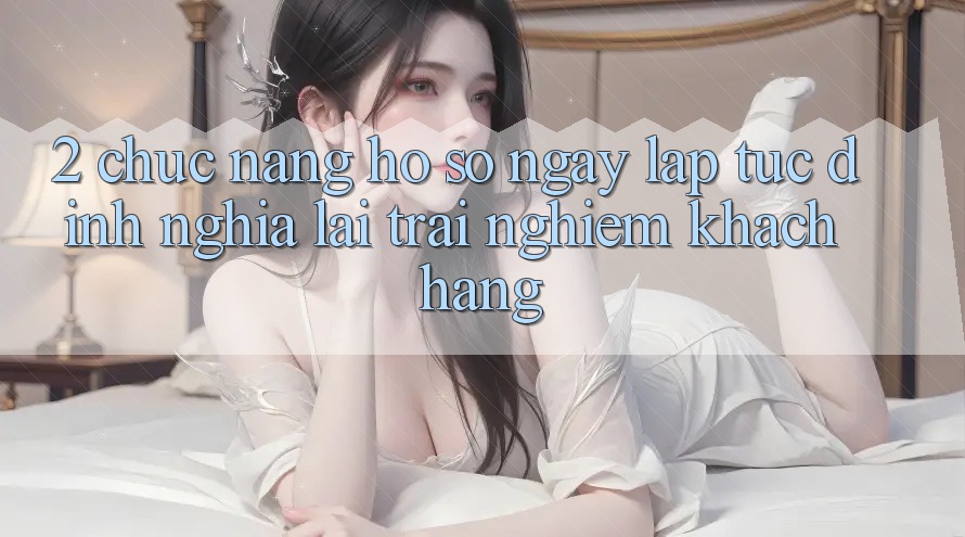 2. Chức năng “Hồ sơ ngay lập tức” - Định nghĩa lại trải nghiệm khách hàng