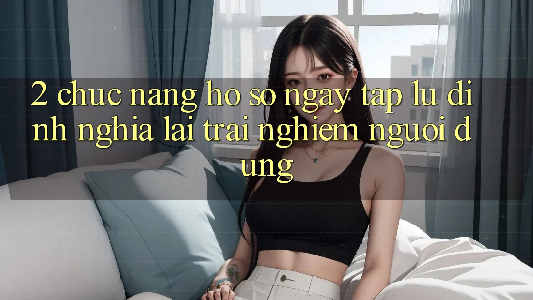 2. Chức năng “Hồ sơ ngay tắp lự” - Định nghĩa lại trải nghiệm người dùng