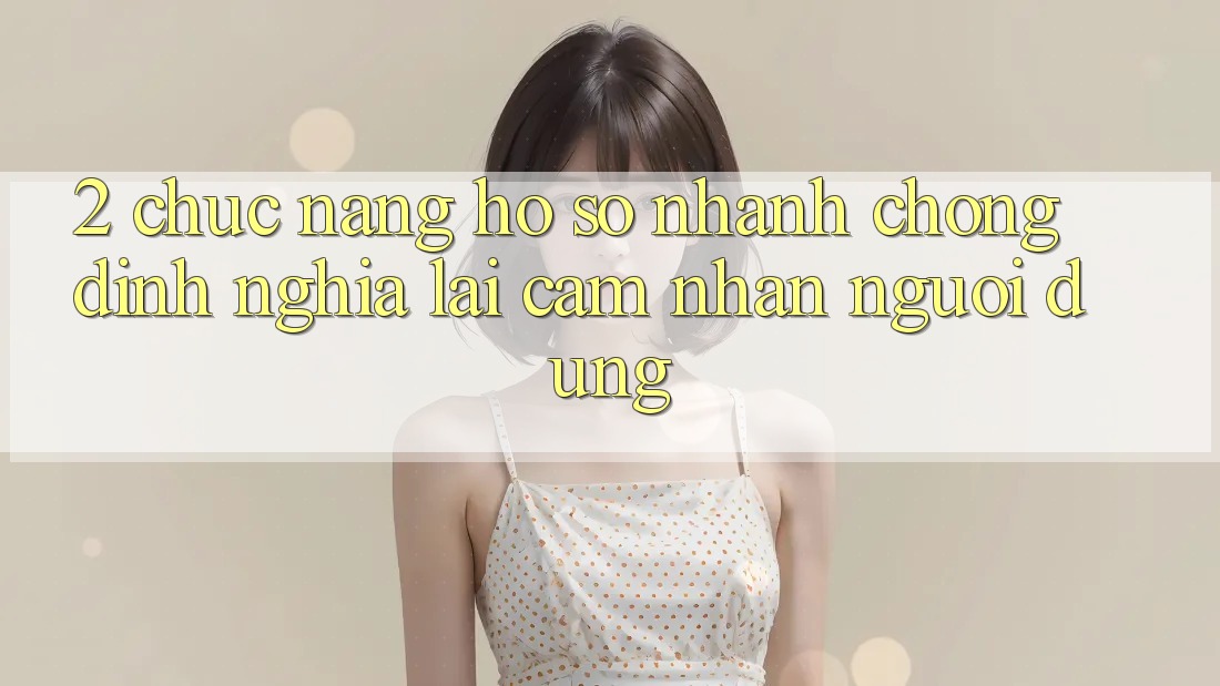 2. Chức năng “Hồ sơ nhanh chóng” - Định nghĩa lại cảm nhận người dùng