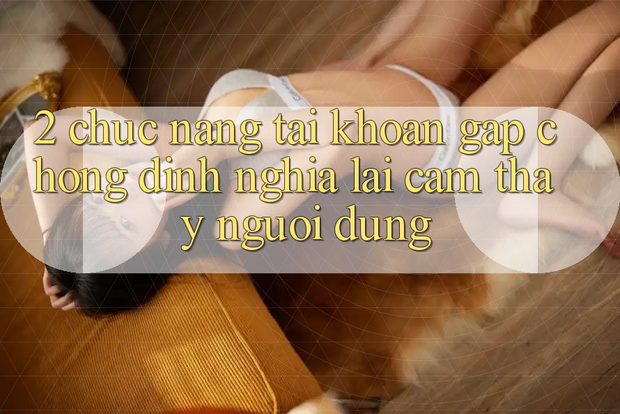 2. Chức năng “Tài khoản gấp chóng” - Định nghĩa lại cảm thấy người dùng