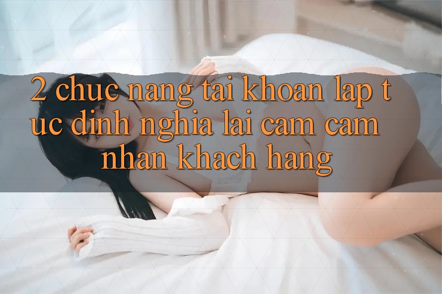 2. Chức năng “Tài khoản lập tức” - Định nghĩa lại cảm cảm nhận khách hàng