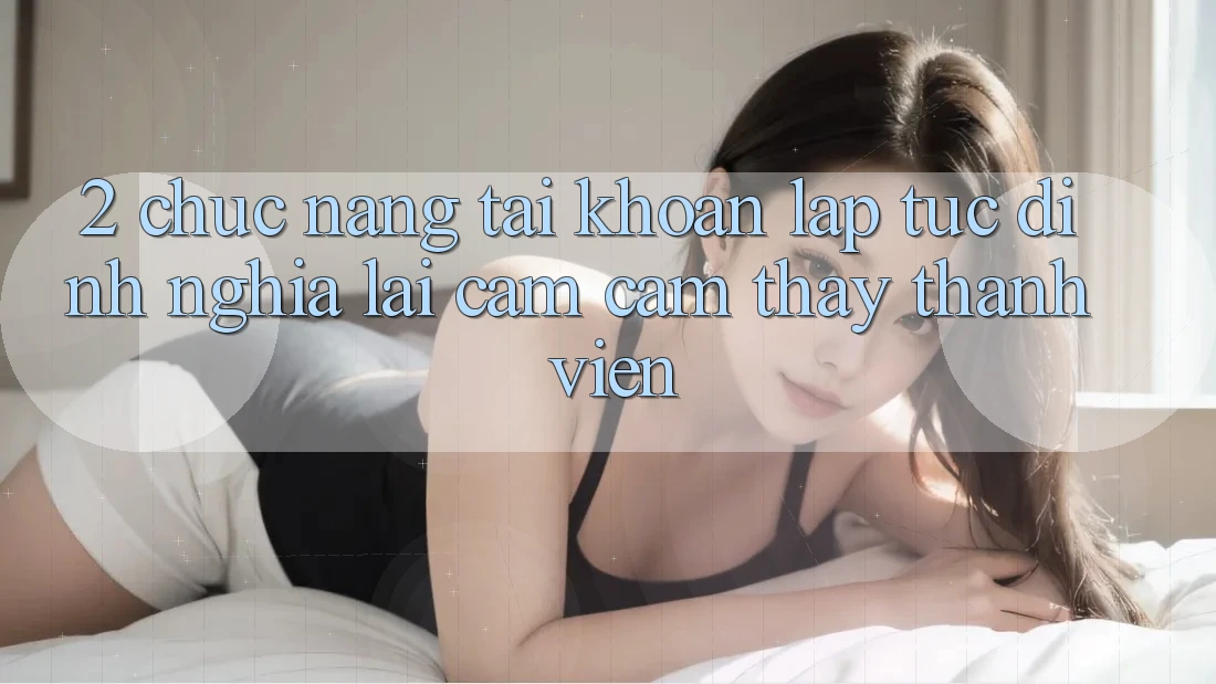 2. Chức năng “Tài khoản lập tức” - Định nghĩa lại cảm cảm thấy thành viên