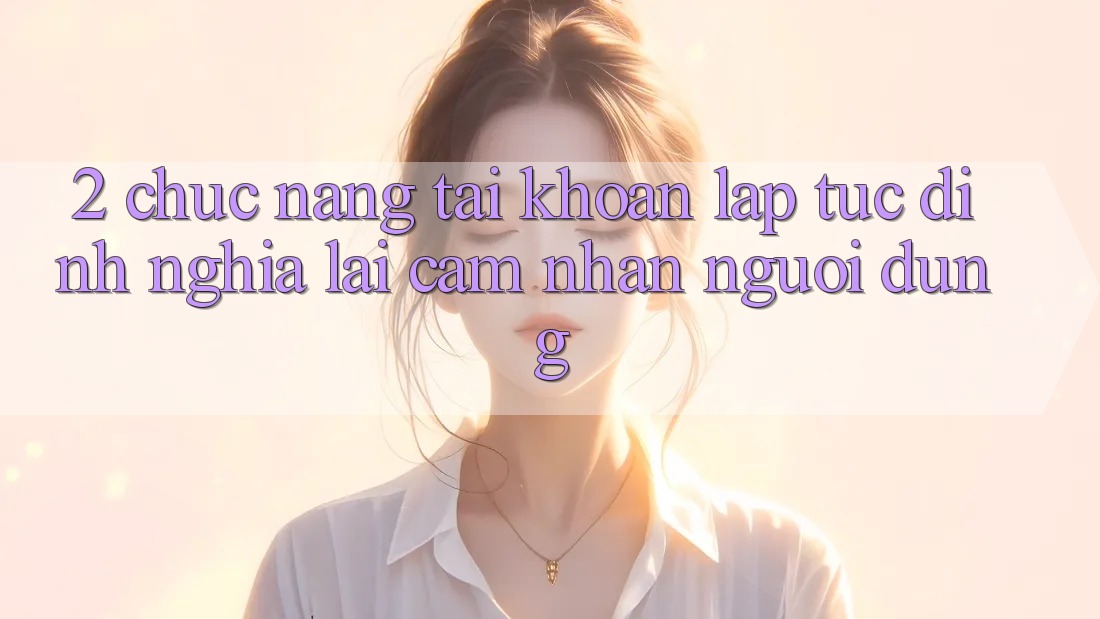 2. Chức năng “Tài khoản lập tức” - Định nghĩa lại cảm nhận người dùng