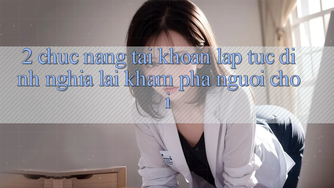 2. Chức năng “Tài khoản lập tức” - Định nghĩa lại khám phá người chơi 2. Chức năng “Tài khoản lập tức” - Định nghĩa lại khám phá người chơi