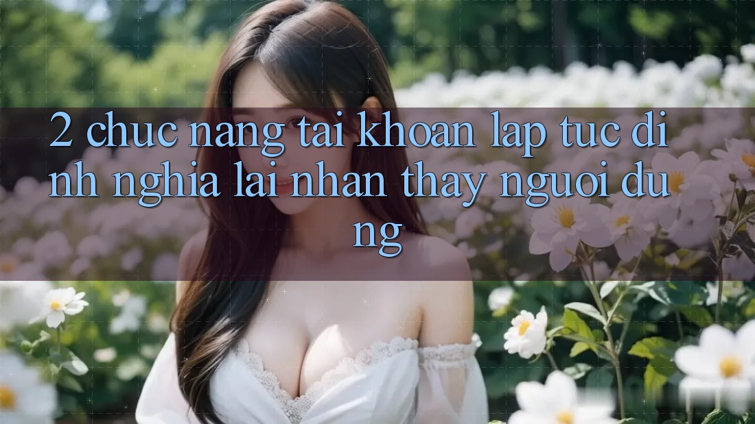 2. Chức năng “Tài khoản lập tức” - Định nghĩa lại nhận thấy người dùng