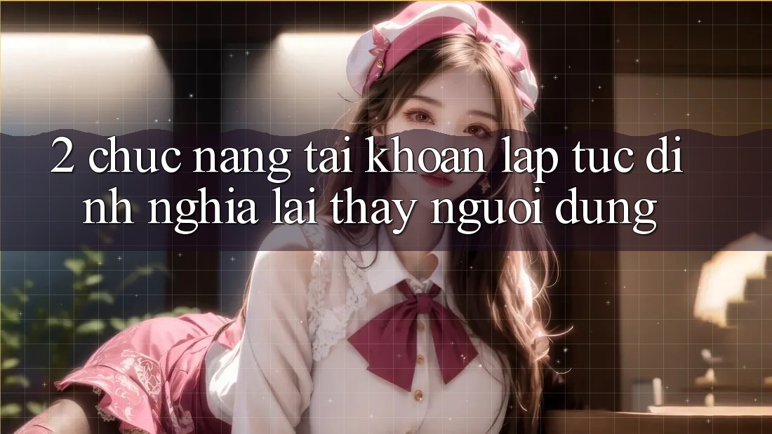 2. Chức năng “Tài khoản lập tức” - Định nghĩa lại thấy người dùng