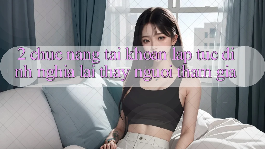 2. Chức năng “Tài khoản lập tức” - Định nghĩa lại thấy người tham gia