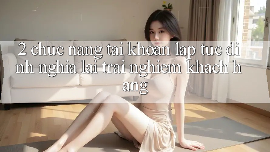 2. Chức năng “Tài khoản lập tức” - Định nghĩa lại trải nghiệm khách hàng