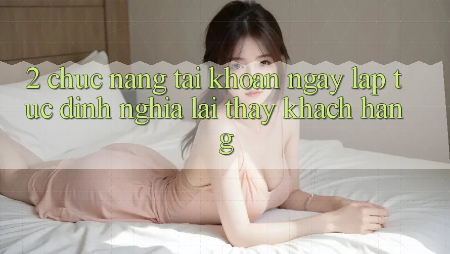 2. Chức năng “Tài khoản ngay lập tức” - Định nghĩa lại thấy khách hàng 2. Chức năng “Tài khoản ngay lập tức” - Định nghĩa lại thấy khách hàng