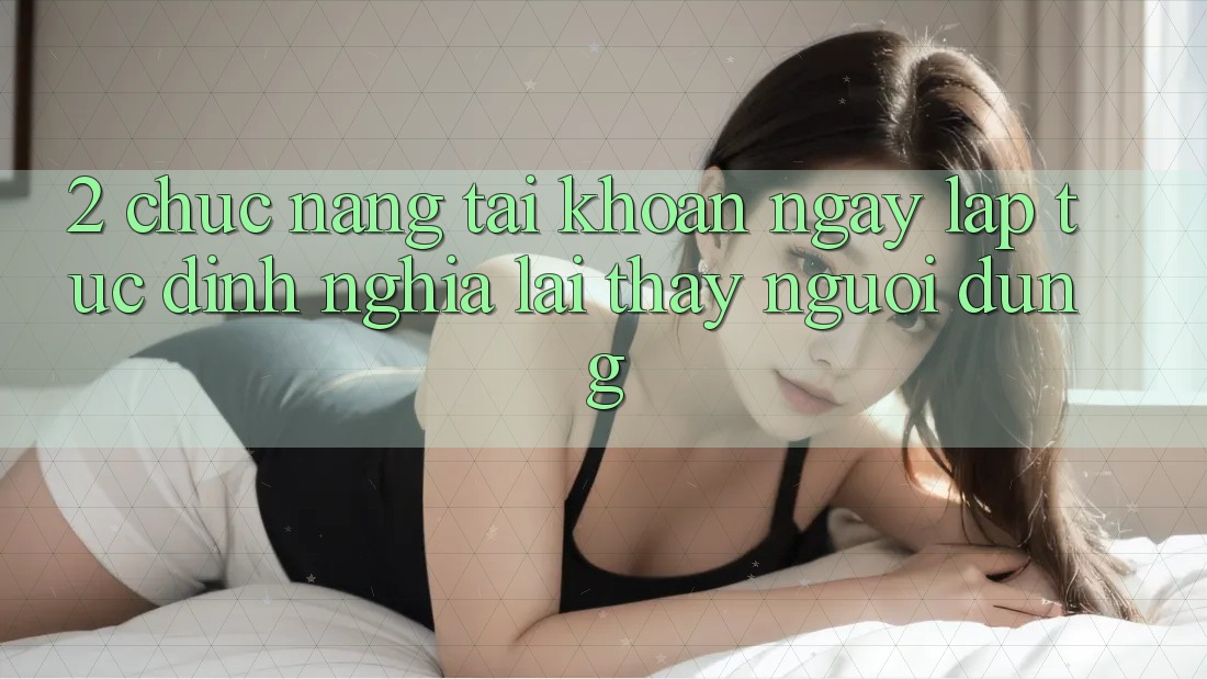 2. Chức năng “Tài khoản ngay lập tức” - Định nghĩa lại thấy người dùng 2. Chức năng “Tài khoản ngay lập tức” - Định nghĩa lại thấy người dùng