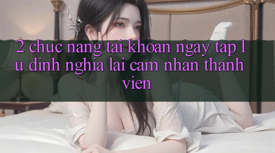 2. Chức năng “Tài khoản ngay tắp lự” - Định nghĩa lại cảm nhận thành viên