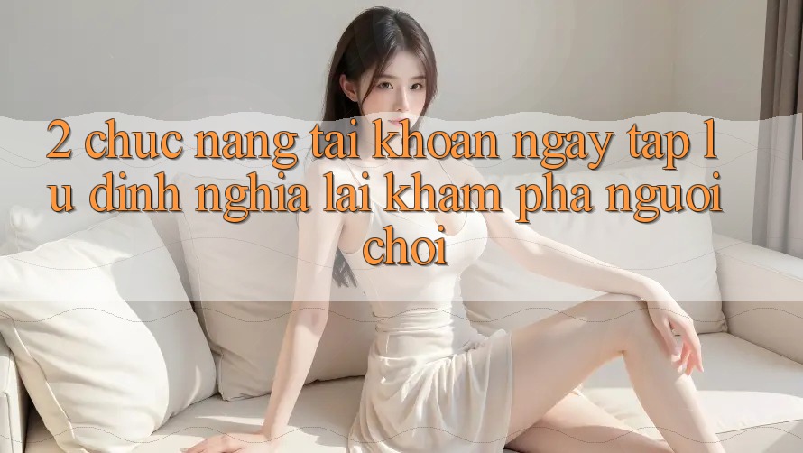 2. Chức năng “Tài khoản ngay tắp lự” - Định nghĩa lại khám phá người chơi 2. Chức năng “Tài khoản ngay tắp lự” - Định nghĩa lại khám phá người chơi