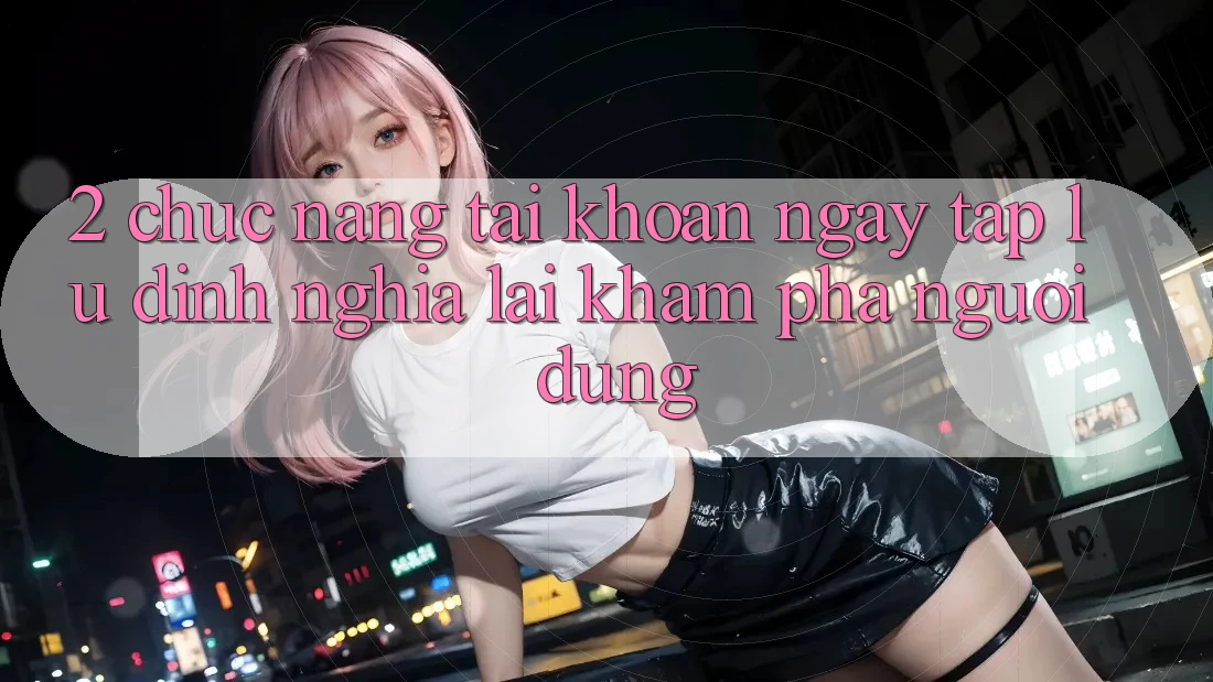 2. Chức năng “Tài khoản ngay tắp lự” - Định nghĩa lại khám phá người dùng 2. Chức năng “Tài khoản ngay tắp lự” - Định nghĩa lại khám phá người dùng