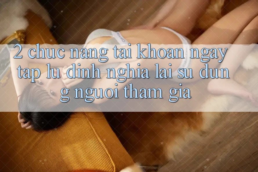2. Chức năng “Tài khoản ngay tắp lự” - Định nghĩa lại sử dụng người tham gia 2. Chức năng “Tài khoản ngay tắp lự” - Định nghĩa lại sử dụng người tham gia