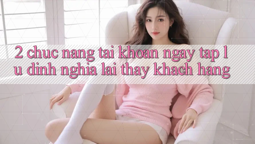 2. Chức năng “Tài khoản ngay tắp lự” - Định nghĩa lại thấy khách hàng