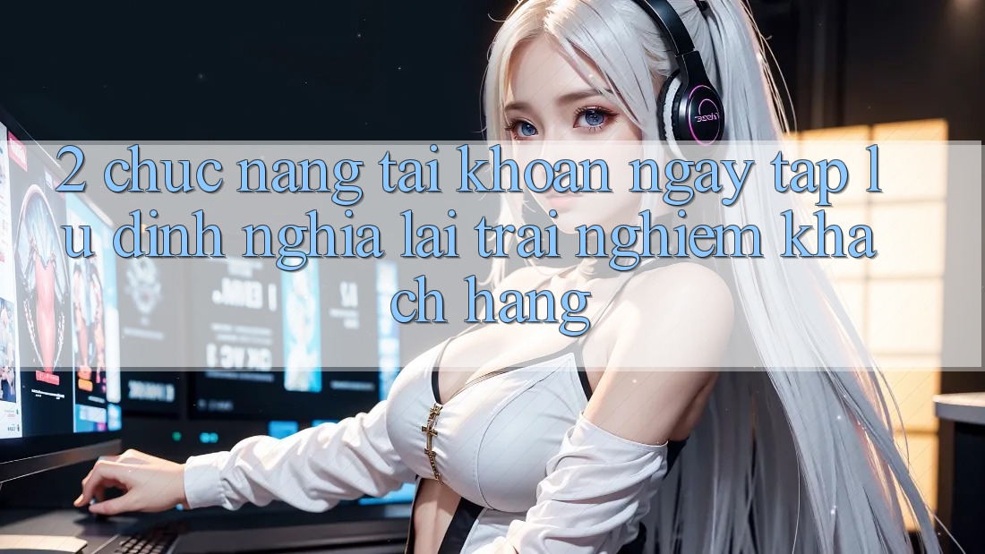 2. Chức năng “Tài khoản ngay tắp lự” - Định nghĩa lại trải nghiệm khách hàng