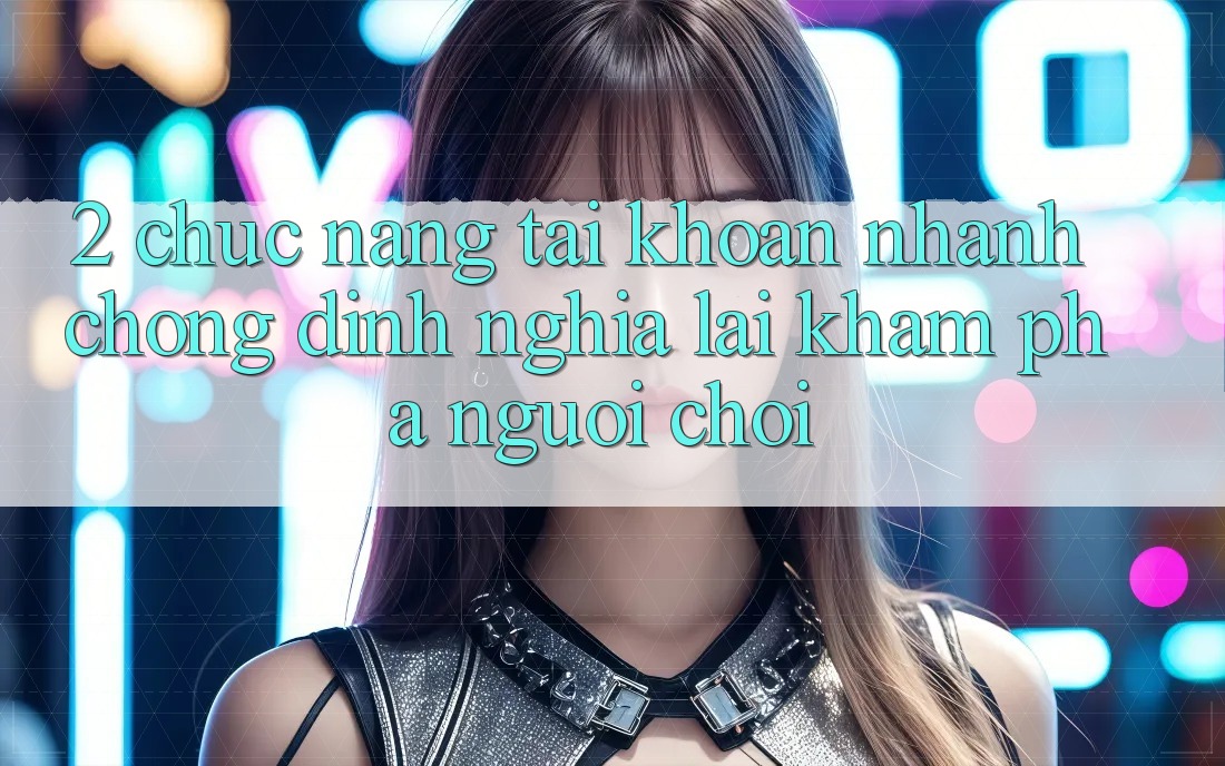 2. Chức năng “Tài khoản nhanh chóng” - Định nghĩa lại khám phá người chơi