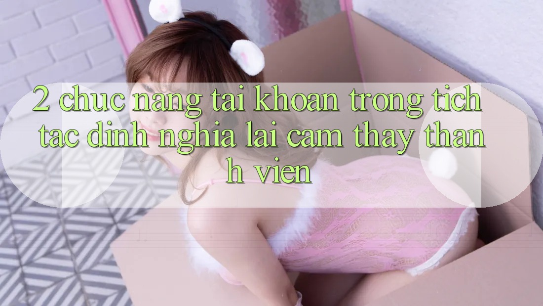 2. Chức năng “Tài khoản trong tích tắc” - Định nghĩa lại cảm thấy thành viên