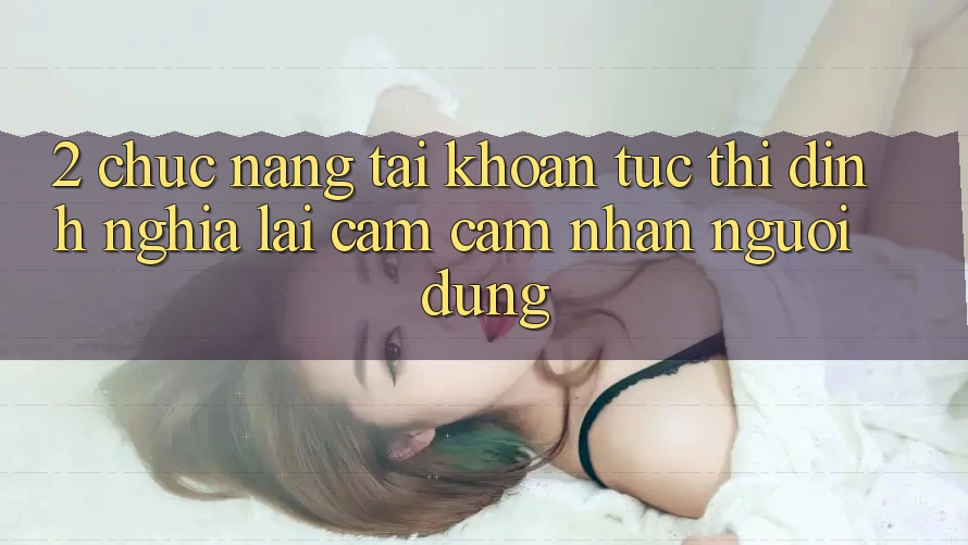 2. Chức năng “Tài khoản tức thì” - Định nghĩa lại cảm cảm nhận người dùng