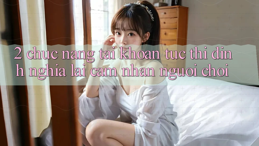 2. Chức năng “Tài khoản tức thì” - Định nghĩa lại cảm nhận người chơi