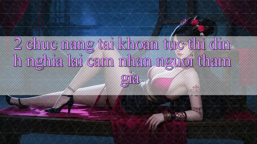 2. Chức năng “Tài khoản tức thì” - Định nghĩa lại cảm nhận người tham gia