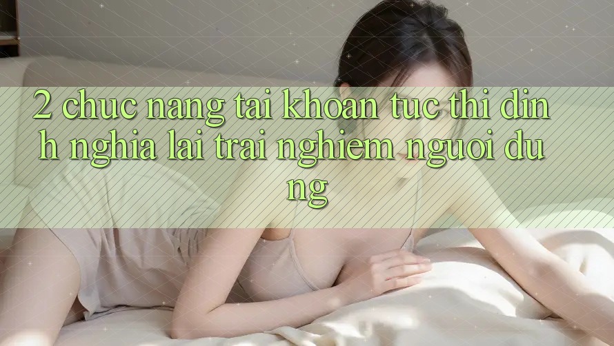 2. Chức năng “Tài khoản tức thì” - Định nghĩa lại trải nghiệm người dùng