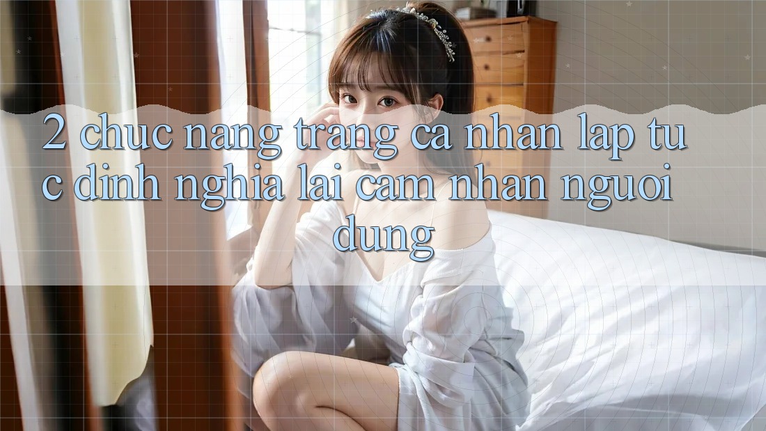 2. Chức năng “Trang cá nhân lập tức” - Định nghĩa lại cảm nhận người dùng