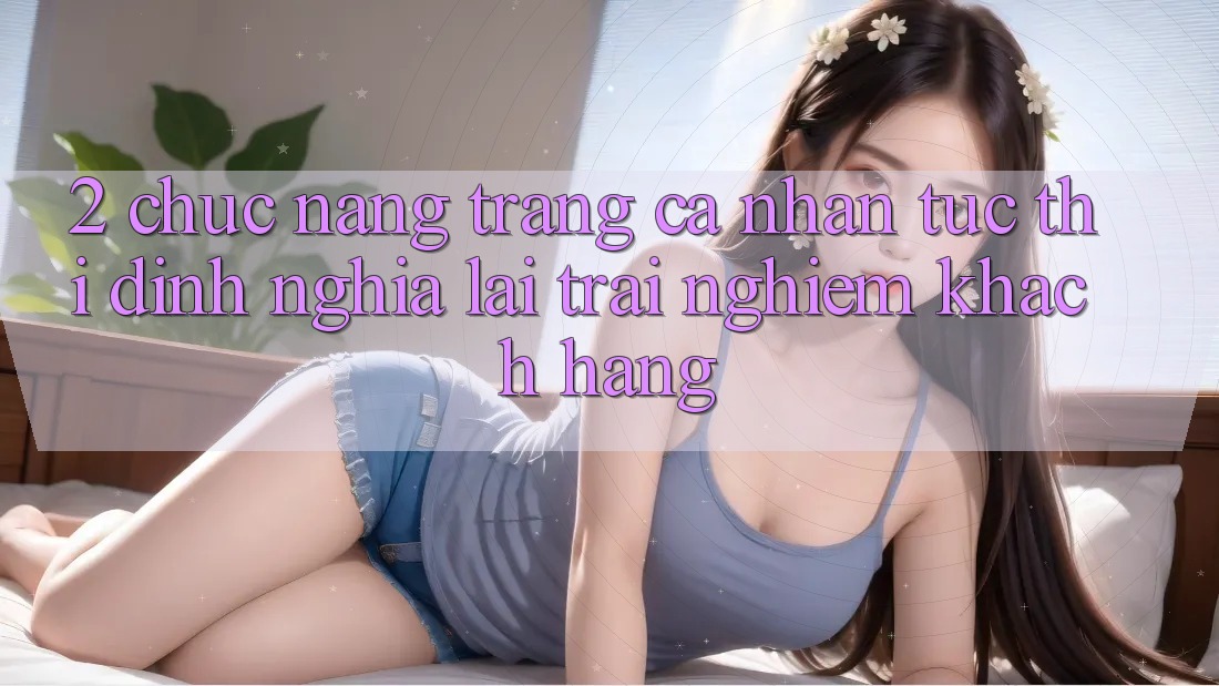 2. Chức năng “Trang cá nhân tức thì” - Định nghĩa lại trải nghiệm khách hàng