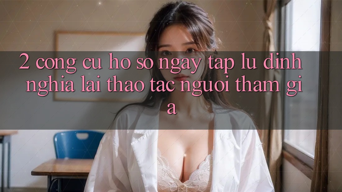 2. Công cụ “Hồ sơ ngay tắp lự” - Định nghĩa lại thao tác người tham gia