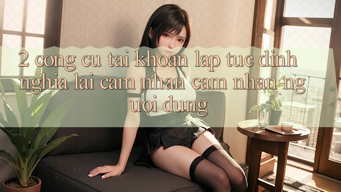 2. Công cụ “Tài khoản lập tức” - Định nghĩa lại cảm nhận cảm nhận người dùng 2. Công cụ “Tài khoản lập tức” - Định nghĩa lại cảm nhận cảm nhận người dùng