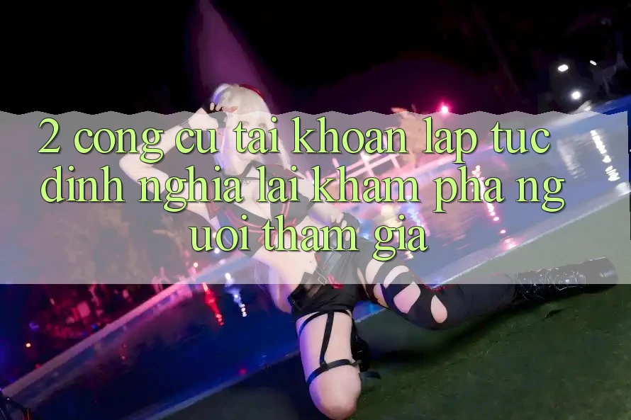2. Công cụ “Tài khoản lập tức” - Định nghĩa lại khám phá người tham gia
