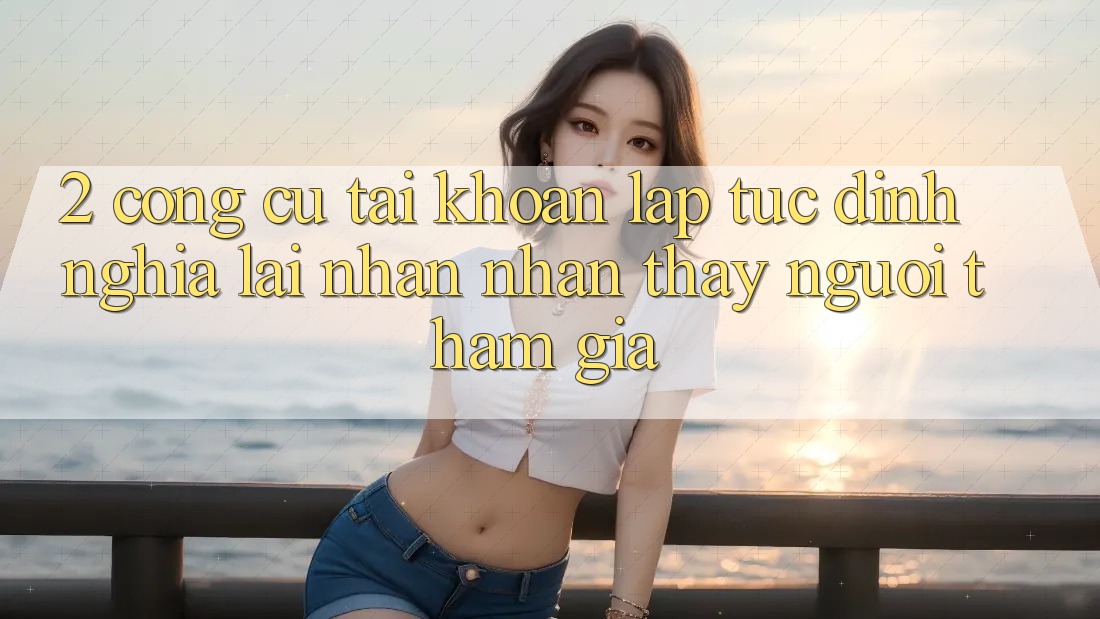 2. Công cụ “Tài khoản lập tức” - Định nghĩa lại nhận nhận thấy người tham gia