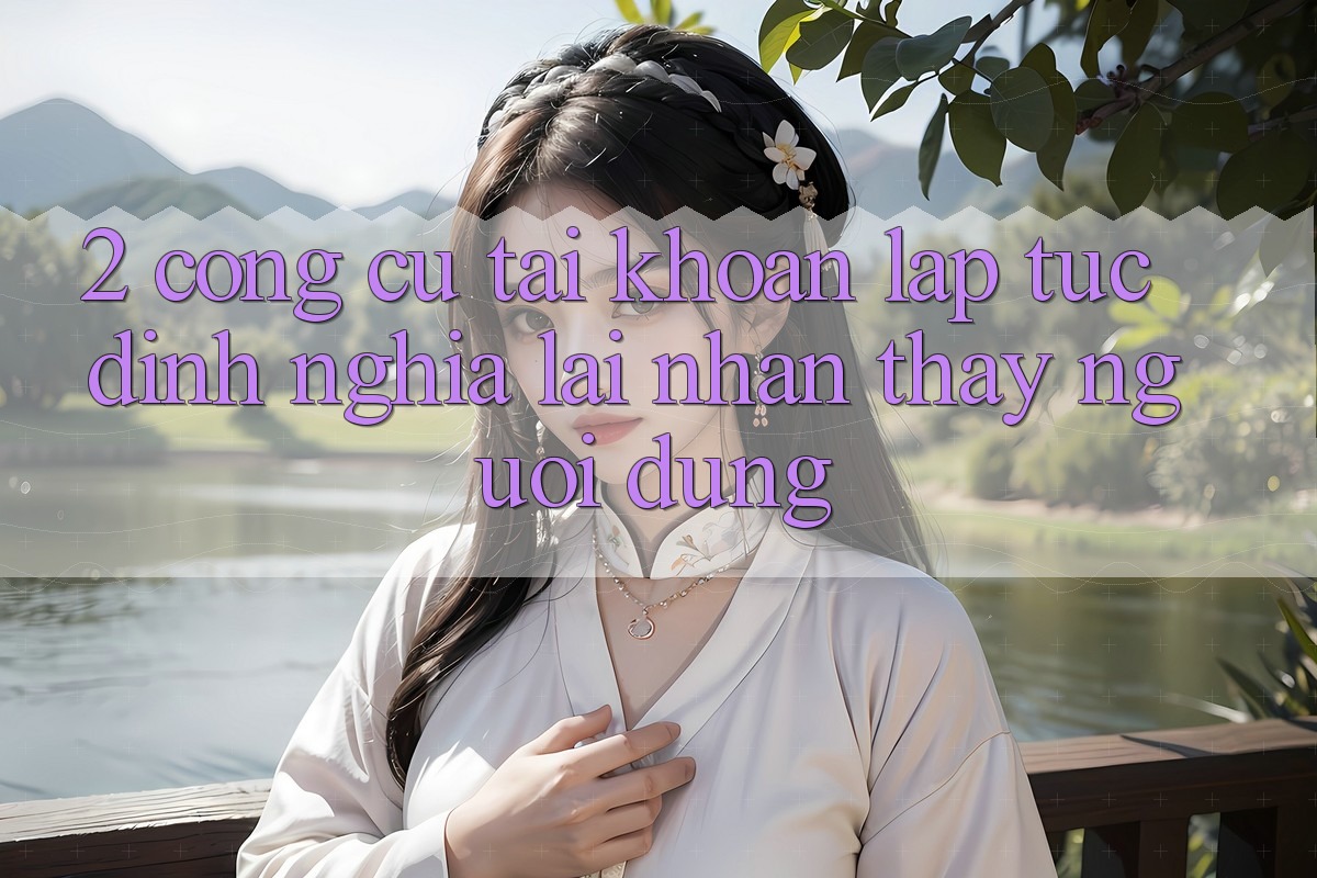 2. Công cụ “Tài khoản lập tức” - Định nghĩa lại nhận thấy người dùng