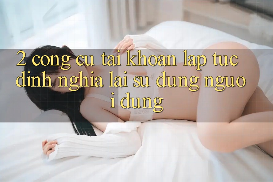 2. Công cụ “Tài khoản lập tức” - Định nghĩa lại sử dụng người dùng
