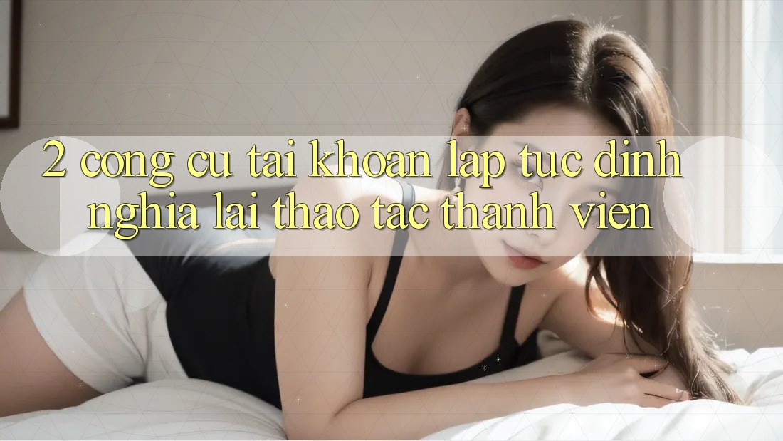 2. Công cụ “Tài khoản lập tức” - Định nghĩa lại thao tác thành viên