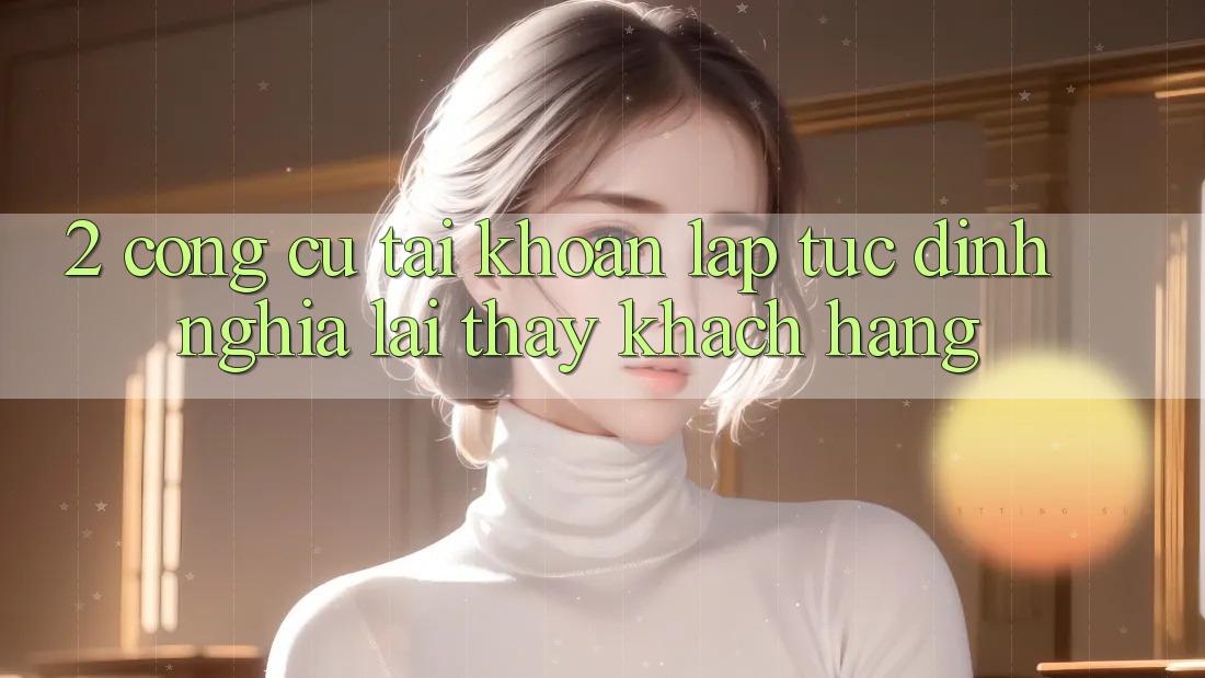 2. Công cụ “Tài khoản lập tức” - Định nghĩa lại thấy khách hàng 2. Công cụ “Tài khoản lập tức” - Định nghĩa lại thấy khách hàng