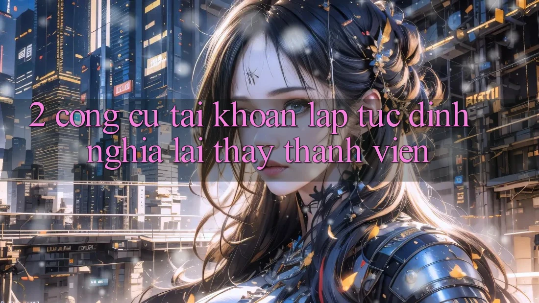 2. Công cụ “Tài khoản lập tức” - Định nghĩa lại thấy thành viên