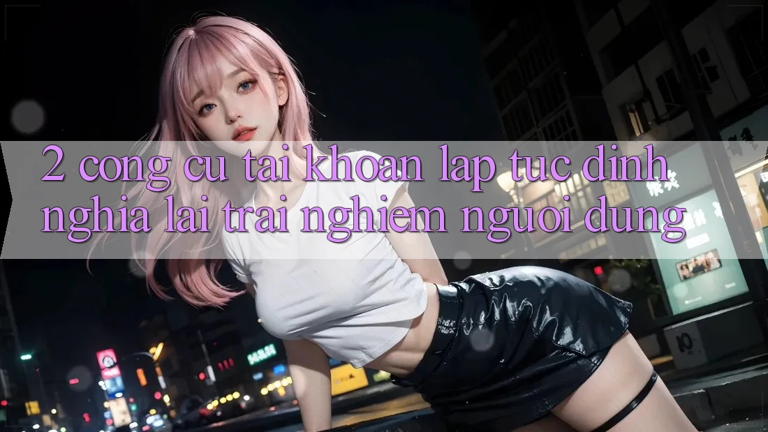 2. Công cụ “Tài khoản lập tức” - Định nghĩa lại trải nghiệm người dùng