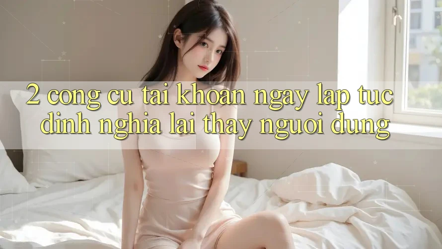 2. Công cụ “Tài khoản ngay lập tức” - Định nghĩa lại thấy người dùng