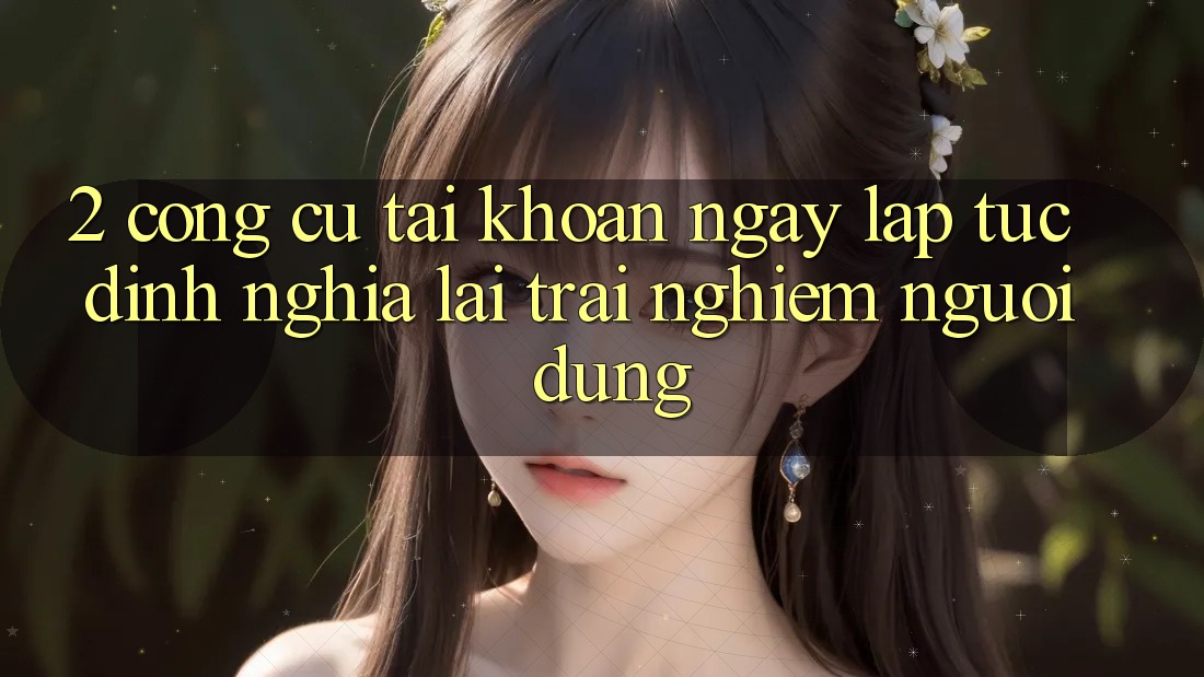 2. Công cụ “Tài khoản ngay lập tức” - Định nghĩa lại trải nghiệm người dùng