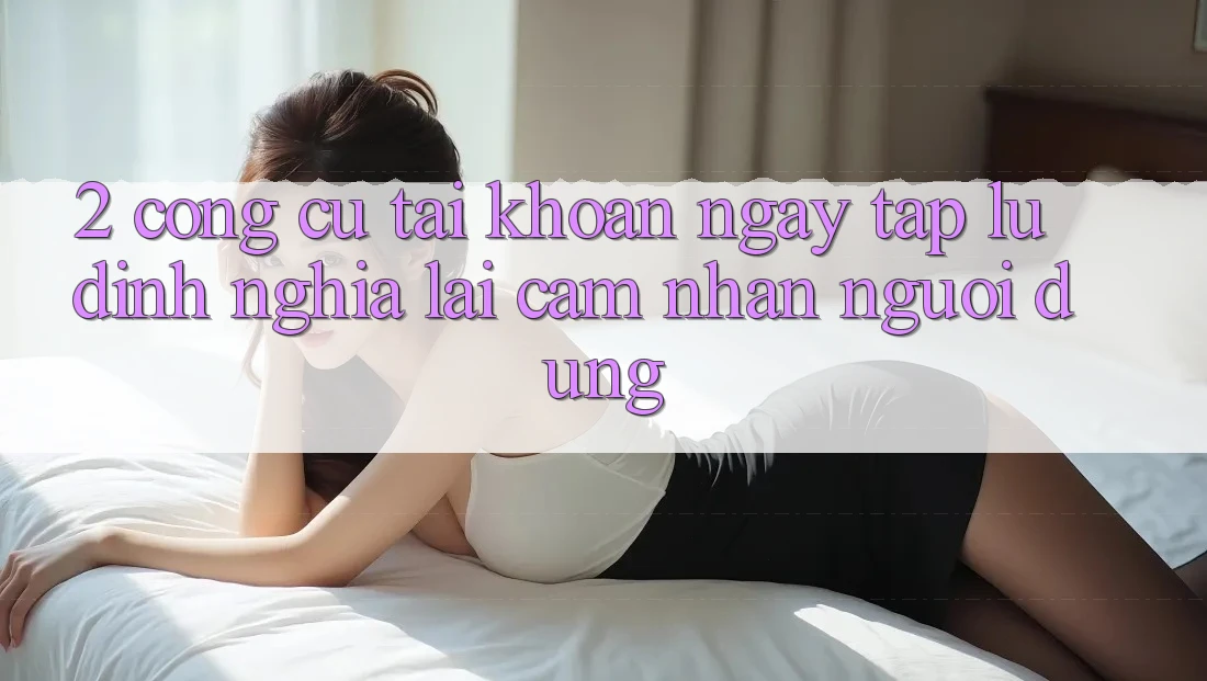 2. Công cụ “Tài khoản ngay tắp lự” - Định nghĩa lại cảm nhận người dùng