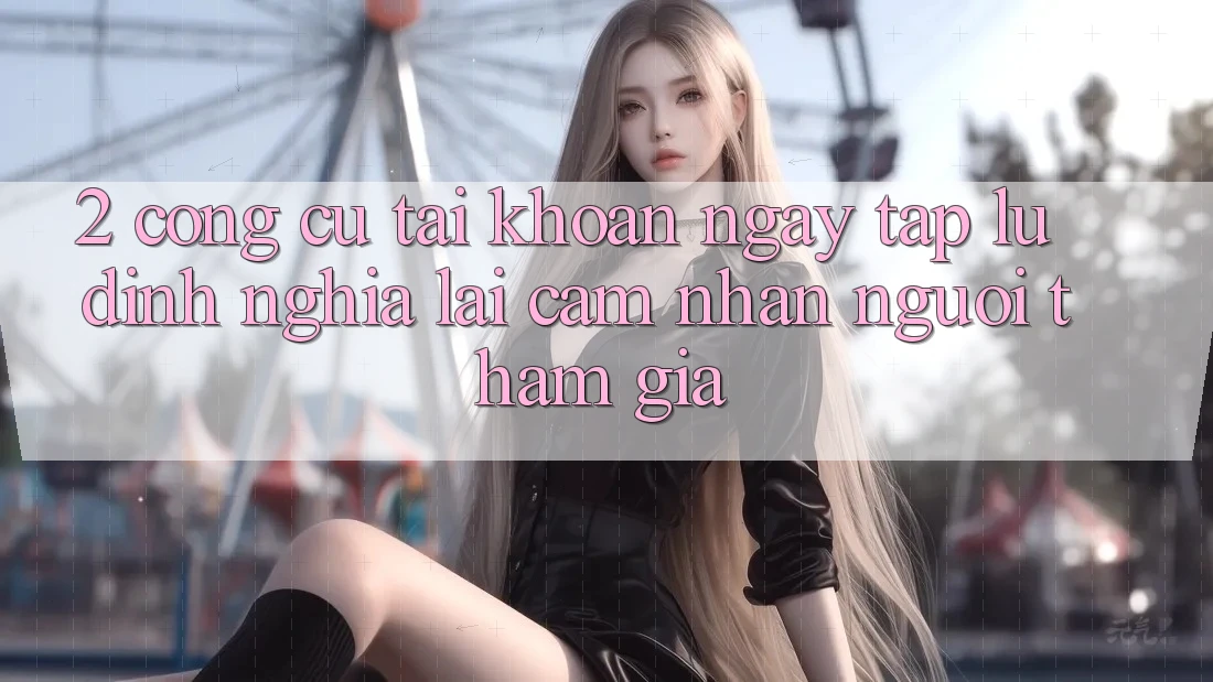 2. Công cụ “Tài khoản ngay tắp lự” - Định nghĩa lại cảm nhận người tham gia