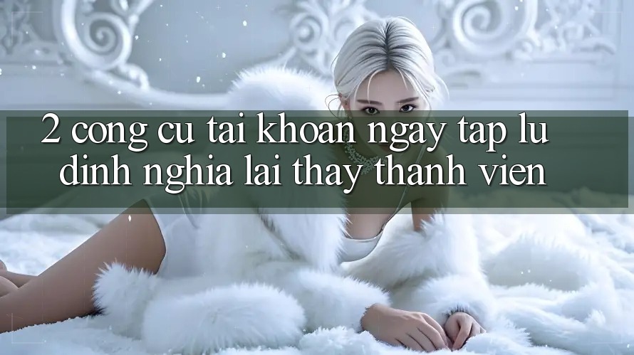 2. Công cụ “Tài khoản ngay tắp lự” - Định nghĩa lại thấy thành viên