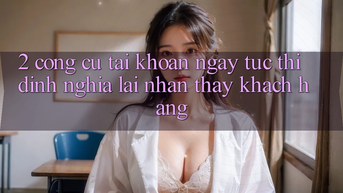 2. Công cụ “Tài khoản ngay tức thì” - Định nghĩa lại nhận thấy khách hàng